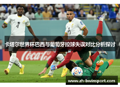 卡塔尔世界杯巴西与葡萄牙控球失误对比分析探讨