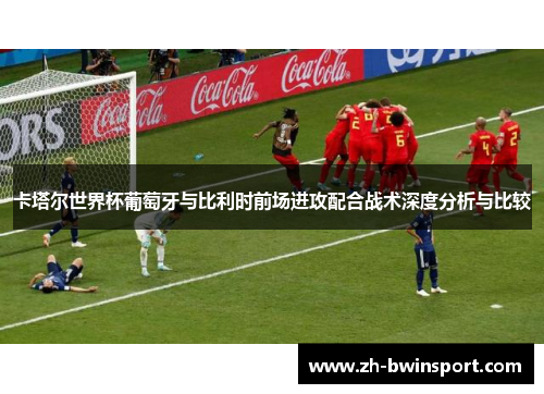卡塔尔世界杯葡萄牙与比利时前场进攻配合战术深度分析与比较
