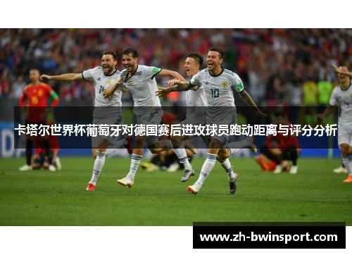 卡塔尔世界杯葡萄牙对德国赛后进攻球员跑动距离与评分分析
