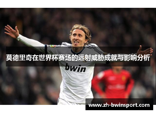 莫德里奇在世界杯赛场的远射威胁成就与影响分析
