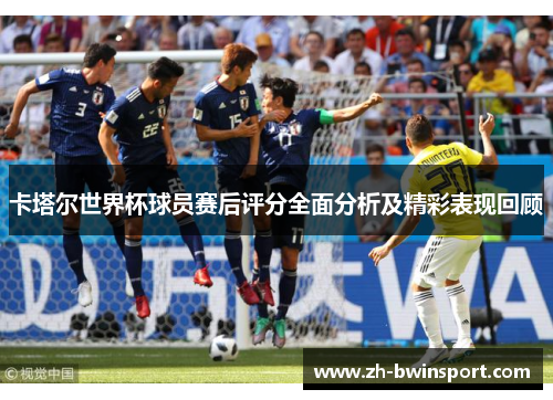 卡塔尔世界杯球员赛后评分全面分析及精彩表现回顾