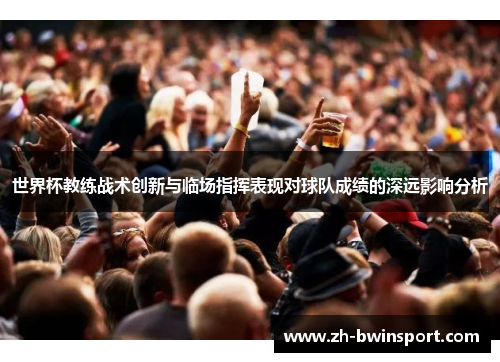 世界杯教练战术创新与临场指挥表现对球队成绩的深远影响分析