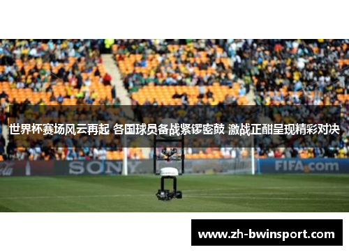 世界杯赛场风云再起 各国球员备战紧锣密鼓 激战正酣呈现精彩对决