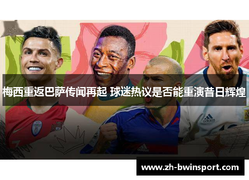 梅西重返巴萨传闻再起 球迷热议是否能重演昔日辉煌