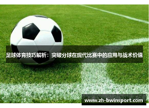 足球体育技巧解析：突破分球在现代比赛中的应用与战术价值