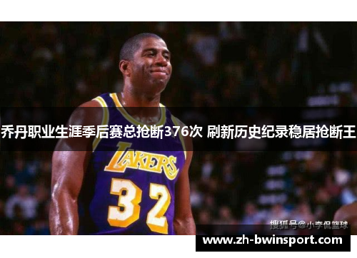 乔丹职业生涯季后赛总抢断376次 刷新历史纪录稳居抢断王