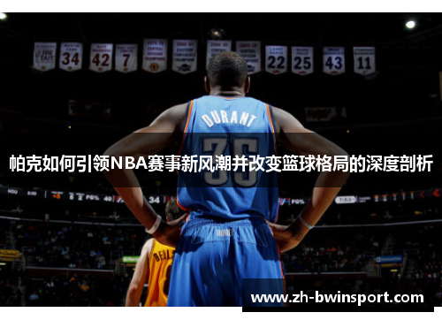 帕克如何引领NBA赛事新风潮并改变篮球格局的深度剖析